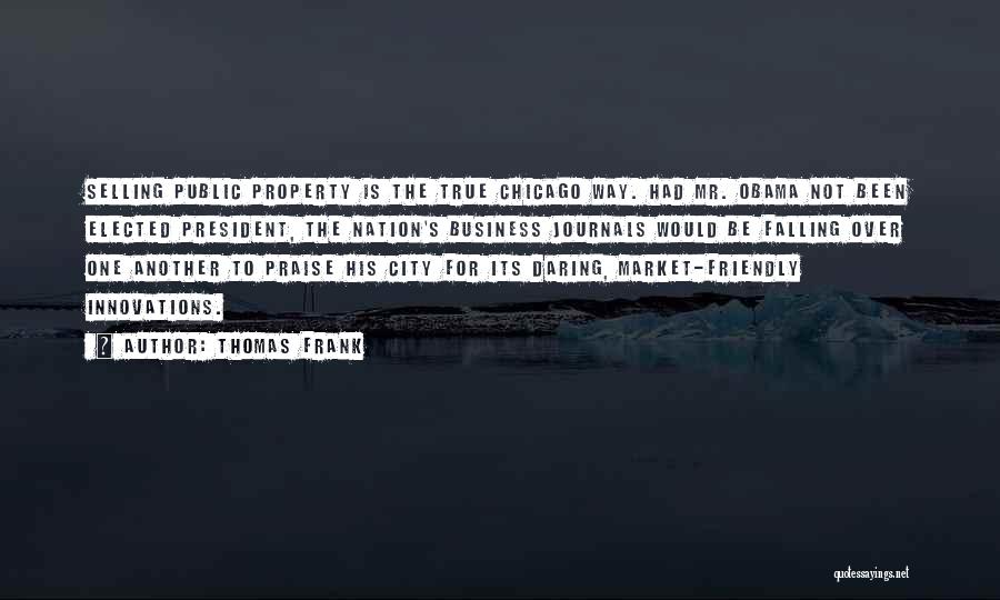 Thomas Frank Quotes: Selling Public Property Is The True Chicago Way. Had Mr. Obama Not Been Elected President, The Nation's Business Journals Would