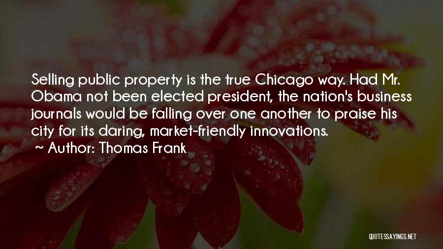 Thomas Frank Quotes: Selling Public Property Is The True Chicago Way. Had Mr. Obama Not Been Elected President, The Nation's Business Journals Would