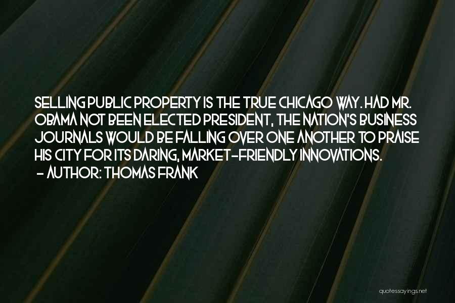 Thomas Frank Quotes: Selling Public Property Is The True Chicago Way. Had Mr. Obama Not Been Elected President, The Nation's Business Journals Would