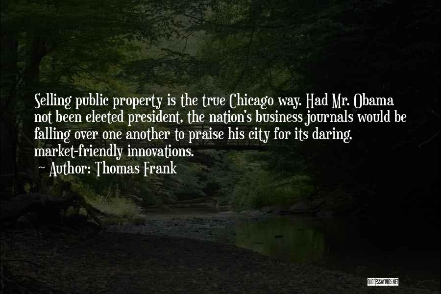 Thomas Frank Quotes: Selling Public Property Is The True Chicago Way. Had Mr. Obama Not Been Elected President, The Nation's Business Journals Would