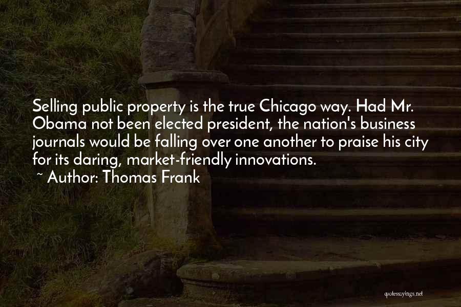 Thomas Frank Quotes: Selling Public Property Is The True Chicago Way. Had Mr. Obama Not Been Elected President, The Nation's Business Journals Would