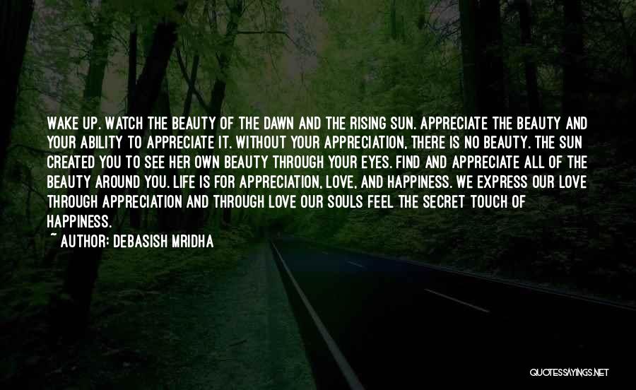 Debasish Mridha Quotes: Wake Up. Watch The Beauty Of The Dawn And The Rising Sun. Appreciate The Beauty And Your Ability To Appreciate