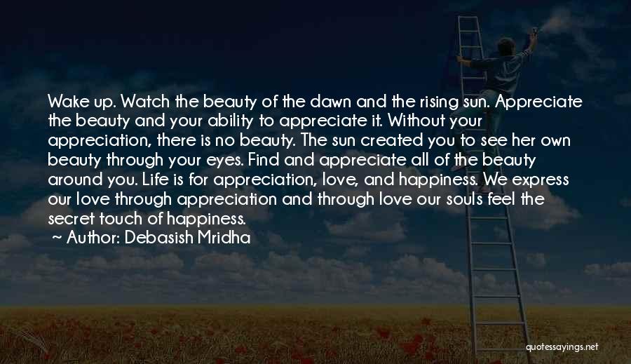 Debasish Mridha Quotes: Wake Up. Watch The Beauty Of The Dawn And The Rising Sun. Appreciate The Beauty And Your Ability To Appreciate