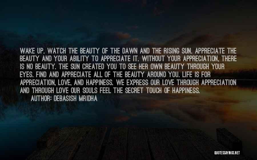 Debasish Mridha Quotes: Wake Up. Watch The Beauty Of The Dawn And The Rising Sun. Appreciate The Beauty And Your Ability To Appreciate