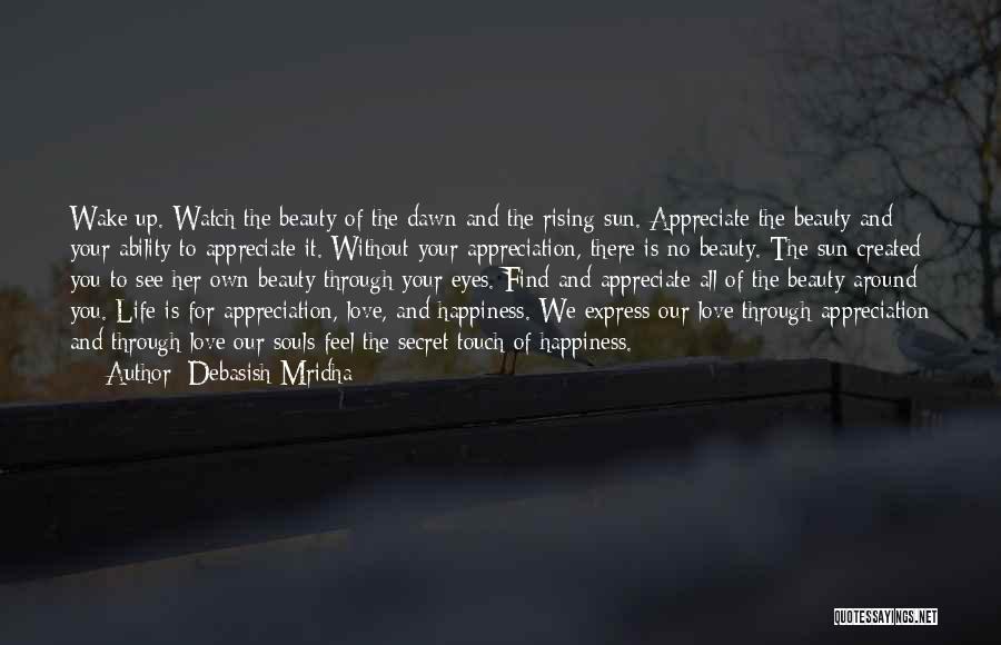 Debasish Mridha Quotes: Wake Up. Watch The Beauty Of The Dawn And The Rising Sun. Appreciate The Beauty And Your Ability To Appreciate
