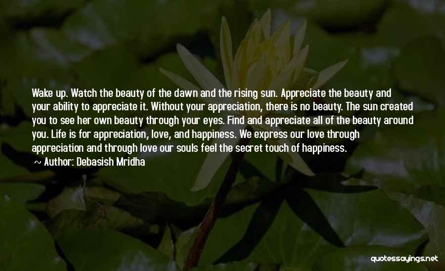 Debasish Mridha Quotes: Wake Up. Watch The Beauty Of The Dawn And The Rising Sun. Appreciate The Beauty And Your Ability To Appreciate
