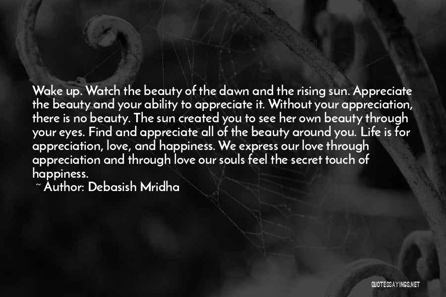 Debasish Mridha Quotes: Wake Up. Watch The Beauty Of The Dawn And The Rising Sun. Appreciate The Beauty And Your Ability To Appreciate