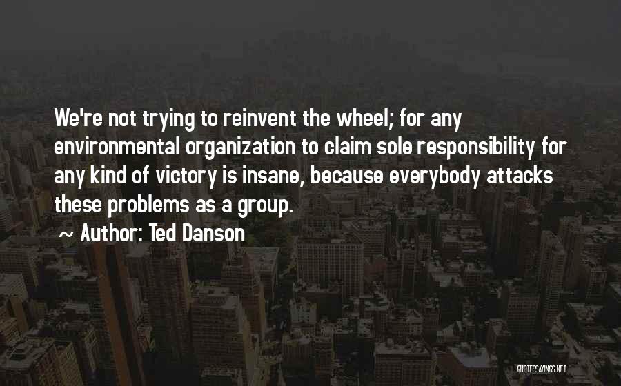 Ted Danson Quotes: We're Not Trying To Reinvent The Wheel; For Any Environmental Organization To Claim Sole Responsibility For Any Kind Of Victory