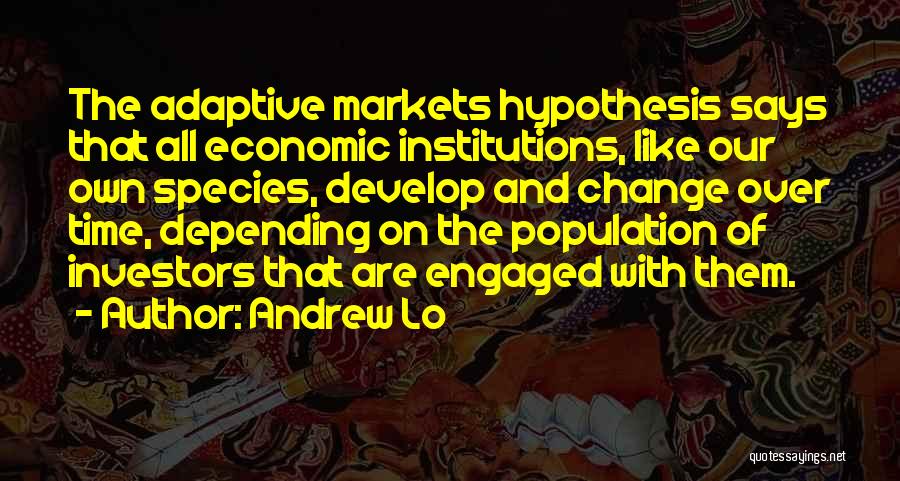 Andrew Lo Quotes: The Adaptive Markets Hypothesis Says That All Economic Institutions, Like Our Own Species, Develop And Change Over Time, Depending On