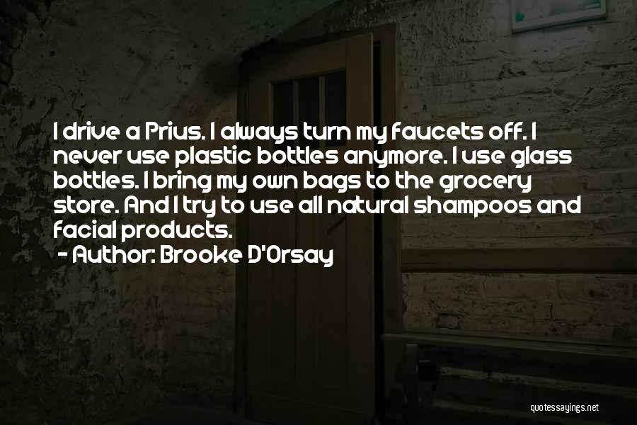 Brooke D'Orsay Quotes: I Drive A Prius. I Always Turn My Faucets Off. I Never Use Plastic Bottles Anymore. I Use Glass Bottles.