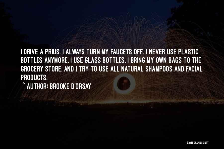 Brooke D'Orsay Quotes: I Drive A Prius. I Always Turn My Faucets Off. I Never Use Plastic Bottles Anymore. I Use Glass Bottles.