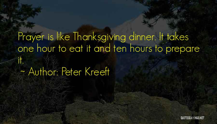 Peter Kreeft Quotes: Prayer Is Like Thanksgiving Dinner. It Takes One Hour To Eat It And Ten Hours To Prepare It.