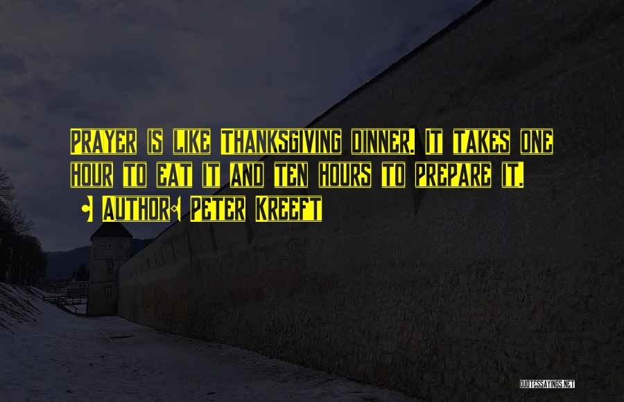 Peter Kreeft Quotes: Prayer Is Like Thanksgiving Dinner. It Takes One Hour To Eat It And Ten Hours To Prepare It.