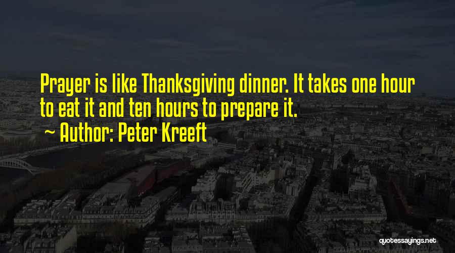 Peter Kreeft Quotes: Prayer Is Like Thanksgiving Dinner. It Takes One Hour To Eat It And Ten Hours To Prepare It.
