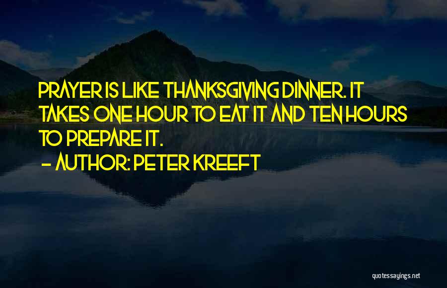 Peter Kreeft Quotes: Prayer Is Like Thanksgiving Dinner. It Takes One Hour To Eat It And Ten Hours To Prepare It.