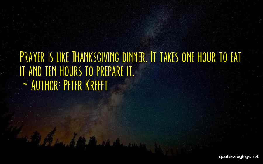 Peter Kreeft Quotes: Prayer Is Like Thanksgiving Dinner. It Takes One Hour To Eat It And Ten Hours To Prepare It.