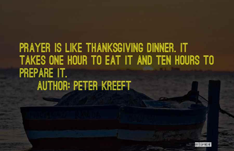 Peter Kreeft Quotes: Prayer Is Like Thanksgiving Dinner. It Takes One Hour To Eat It And Ten Hours To Prepare It.