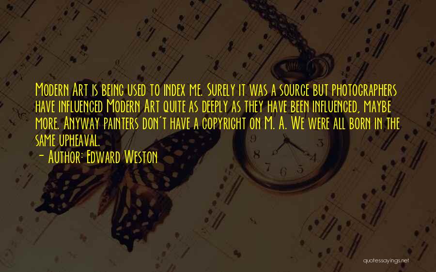 Edward Weston Quotes: Modern Art Is Being Used To Index Me. Surely It Was A Source But Photographers Have Influenced Modern Art Quite