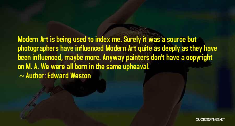 Edward Weston Quotes: Modern Art Is Being Used To Index Me. Surely It Was A Source But Photographers Have Influenced Modern Art Quite