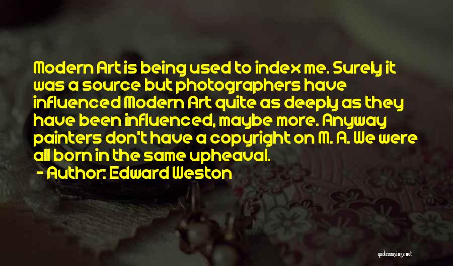 Edward Weston Quotes: Modern Art Is Being Used To Index Me. Surely It Was A Source But Photographers Have Influenced Modern Art Quite