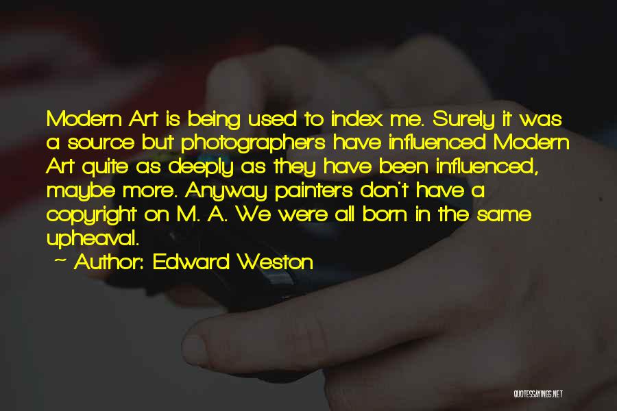 Edward Weston Quotes: Modern Art Is Being Used To Index Me. Surely It Was A Source But Photographers Have Influenced Modern Art Quite