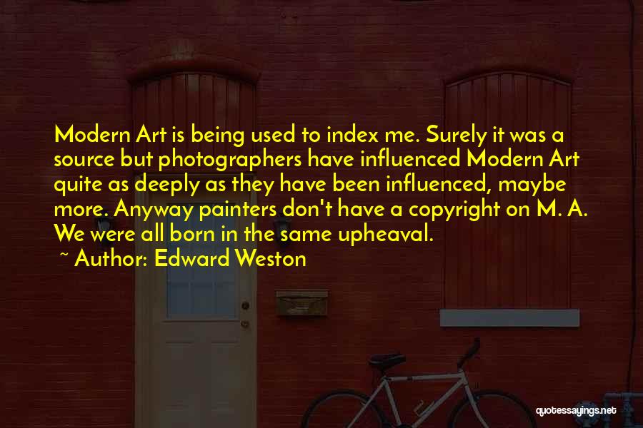 Edward Weston Quotes: Modern Art Is Being Used To Index Me. Surely It Was A Source But Photographers Have Influenced Modern Art Quite