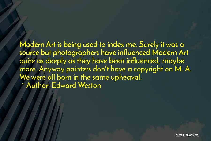 Edward Weston Quotes: Modern Art Is Being Used To Index Me. Surely It Was A Source But Photographers Have Influenced Modern Art Quite