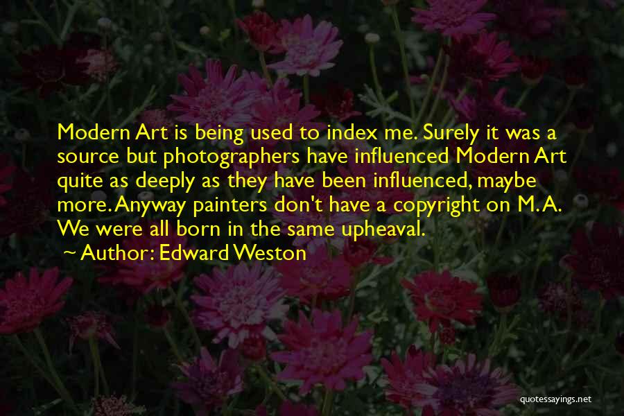 Edward Weston Quotes: Modern Art Is Being Used To Index Me. Surely It Was A Source But Photographers Have Influenced Modern Art Quite