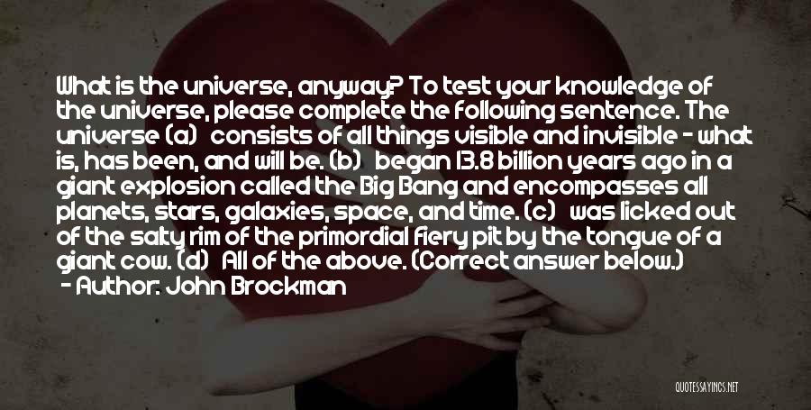 John Brockman Quotes: What Is The Universe, Anyway? To Test Your Knowledge Of The Universe, Please Complete The Following Sentence. The Universe (a)