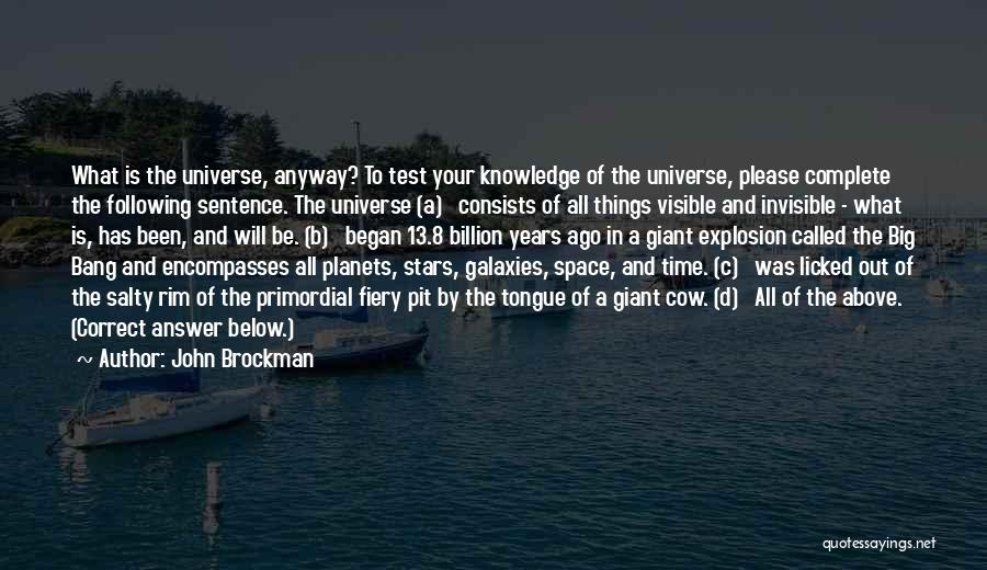 John Brockman Quotes: What Is The Universe, Anyway? To Test Your Knowledge Of The Universe, Please Complete The Following Sentence. The Universe (a)