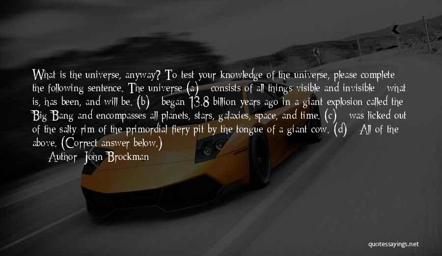 John Brockman Quotes: What Is The Universe, Anyway? To Test Your Knowledge Of The Universe, Please Complete The Following Sentence. The Universe (a)