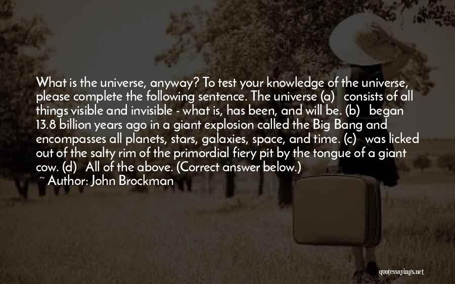 John Brockman Quotes: What Is The Universe, Anyway? To Test Your Knowledge Of The Universe, Please Complete The Following Sentence. The Universe (a)