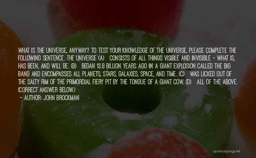 John Brockman Quotes: What Is The Universe, Anyway? To Test Your Knowledge Of The Universe, Please Complete The Following Sentence. The Universe (a)