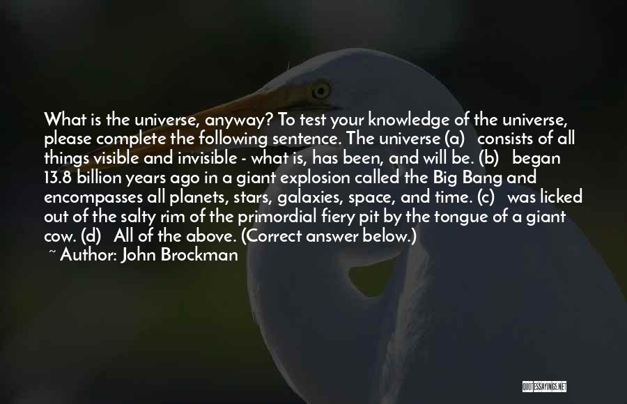 John Brockman Quotes: What Is The Universe, Anyway? To Test Your Knowledge Of The Universe, Please Complete The Following Sentence. The Universe (a)