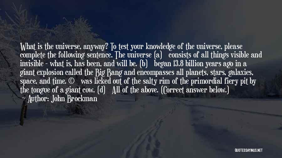 John Brockman Quotes: What Is The Universe, Anyway? To Test Your Knowledge Of The Universe, Please Complete The Following Sentence. The Universe (a)