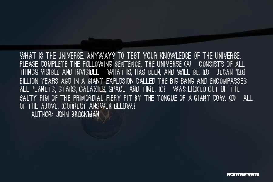 John Brockman Quotes: What Is The Universe, Anyway? To Test Your Knowledge Of The Universe, Please Complete The Following Sentence. The Universe (a)