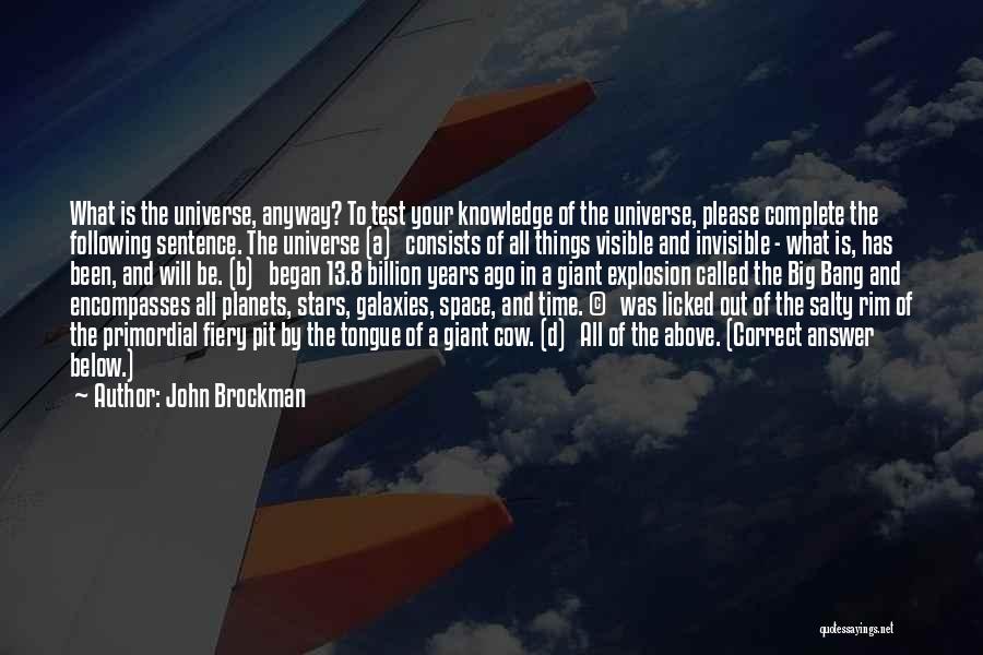 John Brockman Quotes: What Is The Universe, Anyway? To Test Your Knowledge Of The Universe, Please Complete The Following Sentence. The Universe (a)