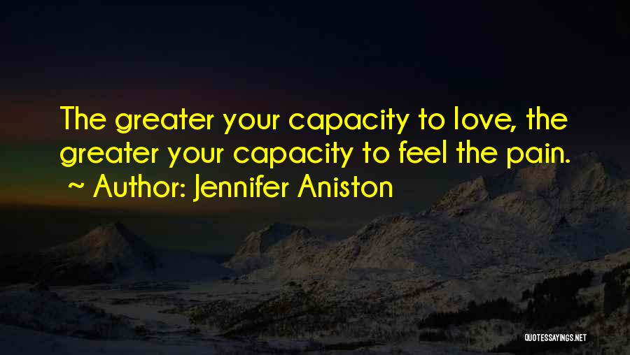 Jennifer Aniston Quotes: The Greater Your Capacity To Love, The Greater Your Capacity To Feel The Pain.