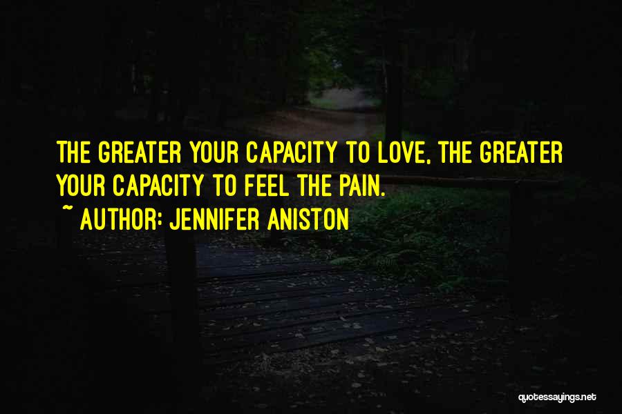 Jennifer Aniston Quotes: The Greater Your Capacity To Love, The Greater Your Capacity To Feel The Pain.