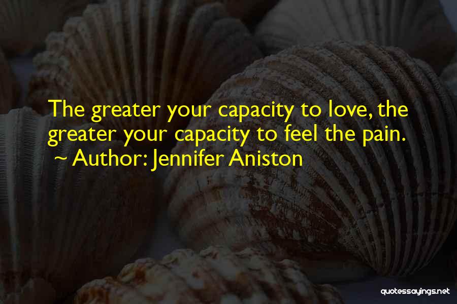 Jennifer Aniston Quotes: The Greater Your Capacity To Love, The Greater Your Capacity To Feel The Pain.