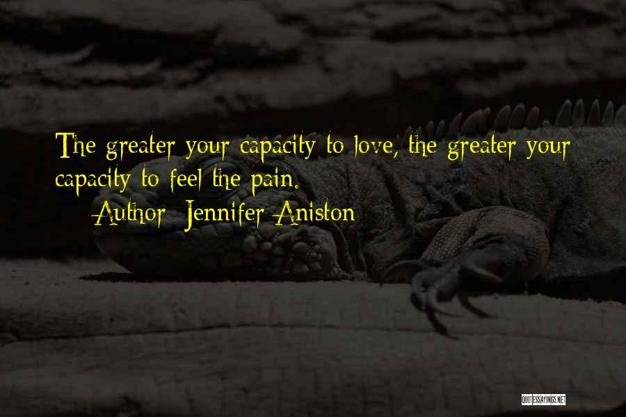 Jennifer Aniston Quotes: The Greater Your Capacity To Love, The Greater Your Capacity To Feel The Pain.
