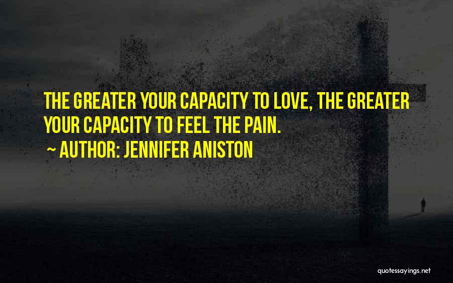 Jennifer Aniston Quotes: The Greater Your Capacity To Love, The Greater Your Capacity To Feel The Pain.