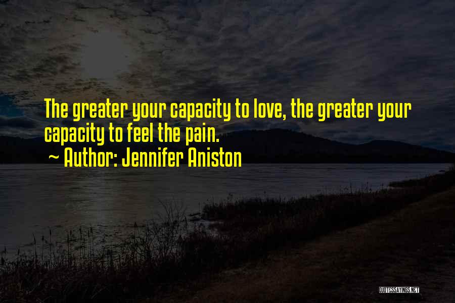 Jennifer Aniston Quotes: The Greater Your Capacity To Love, The Greater Your Capacity To Feel The Pain.