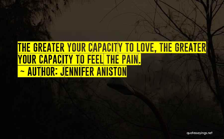 Jennifer Aniston Quotes: The Greater Your Capacity To Love, The Greater Your Capacity To Feel The Pain.