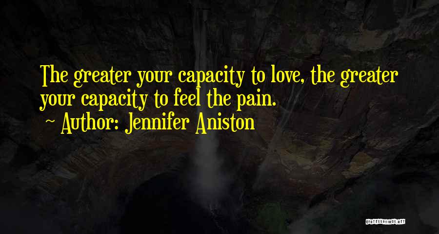 Jennifer Aniston Quotes: The Greater Your Capacity To Love, The Greater Your Capacity To Feel The Pain.
