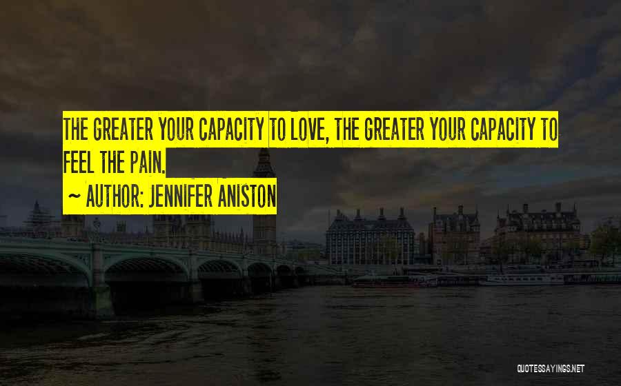 Jennifer Aniston Quotes: The Greater Your Capacity To Love, The Greater Your Capacity To Feel The Pain.