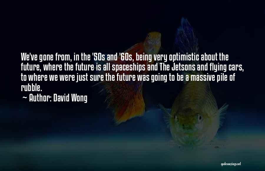 David Wong Quotes: We've Gone From, In The '50s And '60s, Being Very Optimistic About The Future, Where The Future Is All Spaceships