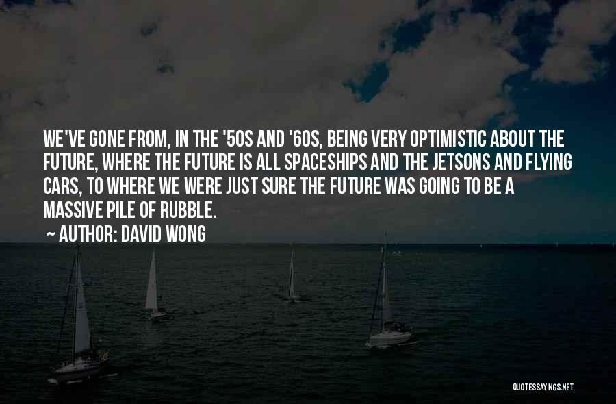 David Wong Quotes: We've Gone From, In The '50s And '60s, Being Very Optimistic About The Future, Where The Future Is All Spaceships