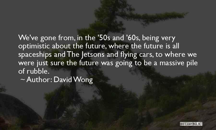 David Wong Quotes: We've Gone From, In The '50s And '60s, Being Very Optimistic About The Future, Where The Future Is All Spaceships