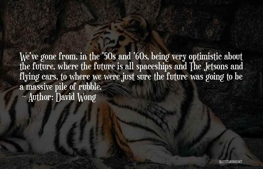 David Wong Quotes: We've Gone From, In The '50s And '60s, Being Very Optimistic About The Future, Where The Future Is All Spaceships